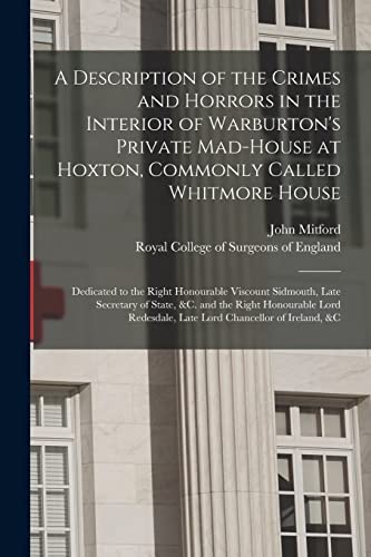 Beispielbild fr A Description of the Crimes and Horrors in the Interior of Warburton's Private Mad-house at Hoxton, Commonly Called Whitmore House: Dedicated to the . State, &c. and the Right Honourable Lord. zum Verkauf von Lucky's Textbooks