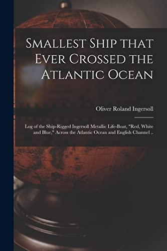 Stock image for Smallest Ship That Ever Crossed the Atlantic Ocean: Log of the Ship-rigged Ingersoll Metallic Life-boat, "Red, White and Blue," Across the Atlantic Ocean and English Channel . for sale by Lucky's Textbooks
