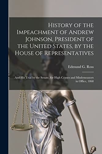 Stock image for History of the Impeachment of Andrew Johnson; President of the United States; by the House of Representatives : and His Trial by the Senate; for High Crimes and Misdemeanors in Office; 1868 for sale by Ria Christie Collections