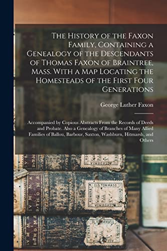 Stock image for The History of the Faxon Family, Containing a Genealogy of the Descendants of Thomas Faxon of Braintree, Mass. With a Map Locating the Homesteads of . From the Records of Deeds and Probate. for sale by Lucky's Textbooks