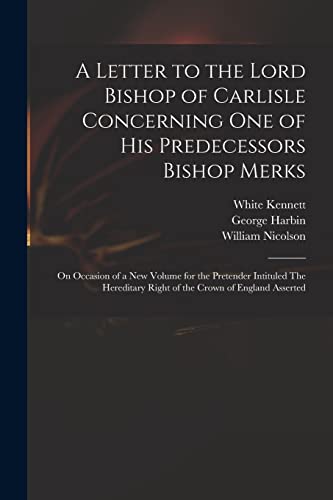 Stock image for A Letter to the Lord Bishop of Carlisle Concerning One of His Predecessors Bishop Merks: on Occasion of a New Volume for the Pretender Intituled The Hereditary Right of the Crown of England Asserted for sale by Lucky's Textbooks