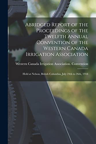 Imagen de archivo de Abridged Report of the Proceedings of the Twelfth Annual Convention of the Western Canada Irrigation Association [microform]: Held at Nelson, British Columbia, July 24th to 26th, 1918 a la venta por Lucky's Textbooks