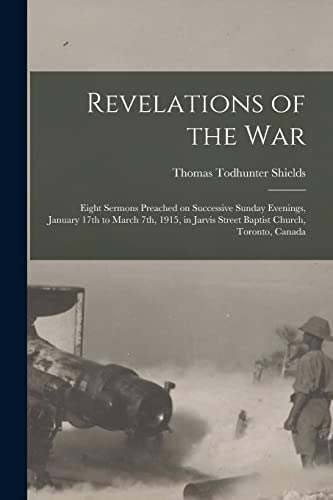 Beispielbild fr Revelations of the War: Eight Sermons Preached on Successive Sunday Evenings, January 17th to March 7th, 1915, in Jarvis Street Baptist Church, Toronto, Canada zum Verkauf von Lucky's Textbooks