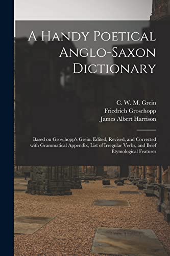 Stock image for A Handy Poetical Anglo-Saxon Dictionary: Based on Groschopp's Grein. Edited; Revised; and Corrected With Grammatical Appendix; List of Irregular Verbs; and Brief Etymological Features for sale by Ria Christie Collections