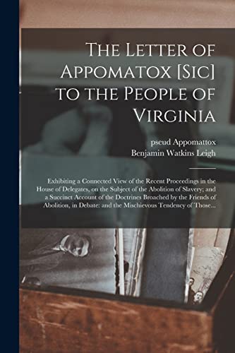 Stock image for The Letter of Appomatox [sic] to the People of Virginia: Exhibiting a Connected View of the Recent Proceedings in the House of Delegates, on the . the Doctrines Broached by the Friends Of. for sale by Lucky's Textbooks