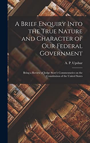 Imagen de archivo de A Brief Enquiry Into the True Nature and Character of Our Federal Government: Being a Review of Judge Story's Commentaries on the Constitution of the United States a la venta por THE SAINT BOOKSTORE