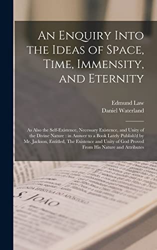 Stock image for An Enquiry Into the Ideas of Space, Time, Immensity, and Eternity; as Also the Self-existence, Necessary Existence, and Unity of the Divine Nature: in . The Existence and Unity of God Proved. for sale by Lucky's Textbooks