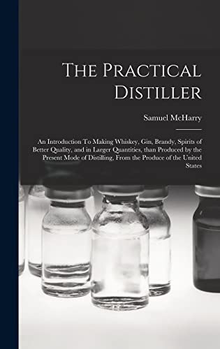 Imagen de archivo de The Practical Distiller: An Introduction To Making Whiskey, Gin, Brandy, Spirits of Better Quality, and in Larger Quantities, than Produced by the Present Mode of Distilling, from the Produce of the United States a la venta por THE SAINT BOOKSTORE