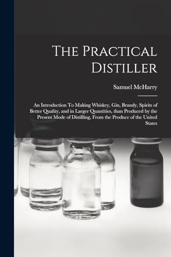 Beispielbild fr The Practical Distiller: An Introduction To Making Whiskey, Gin, Brandy, Spirits of Better Quality, and in Larger Quantities, than Produced by the Present Mode of Distilling, from the Produce of the United States zum Verkauf von THE SAINT BOOKSTORE