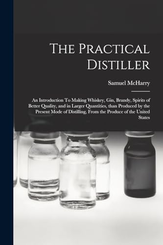 Imagen de archivo de The Practical Distiller: An Introduction To Making Whiskey, Gin, Brandy, Spirits of Better Quality, and in Larger Quantities, than Produced by the Present Mode of Distilling, from the Produce of the United States a la venta por THE SAINT BOOKSTORE