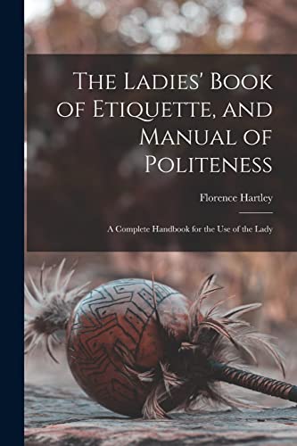 Beispielbild fr The Ladies' Book of Etiquette, and Manual of Politeness: A Complete Handbook for the Use of the Lady zum Verkauf von GreatBookPrices