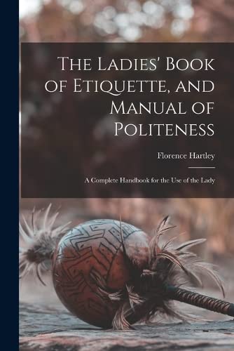 Stock image for The Ladies' Book of Etiquette, and Manual of Politeness: A Complete Handbook for the Use of the Lady for sale by GreatBookPrices