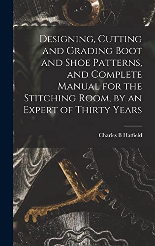 Stock image for Designing, Cutting and Grading Boot and Shoe Patterns, and Complete Manual for the Stitching Room, by an Expert of Thirty Years for sale by THE SAINT BOOKSTORE