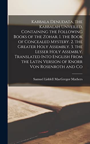 Stock image for Kabbala Denudata, the Kabbalah Unveiled, Containing the Following Books of the Zohar. 1. the Book of Concealed Mystery. 2. the Greater Holy Assembly. 3. the Lesser Holy Assembly. Translated Into English From the Latin Version of Knorr Von Rosenroth and Co for sale by THE SAINT BOOKSTORE