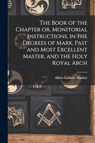 Stock image for The Book of the Chapter or, Monitorial Instructions, in the Degrees of Mark, Past and Most Excellent Master, and the Holy Royal Arch for sale by PBShop.store US