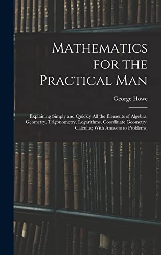 Stock image for Mathematics for the Practical Man: Explaining Simply and Quickly All the Elements of Algebra, Geometry, Trigonometry, Logarithms, Coordinate Geometry, for sale by GreatBookPrices