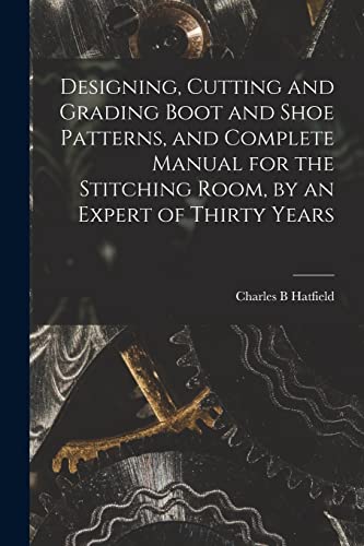 Imagen de archivo de Designing, Cutting and Grading Boot and Shoe Patterns, and Complete Manual for the Stitching Room, by an Expert of Thirty Years a la venta por THE SAINT BOOKSTORE