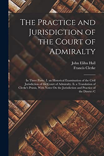 9781015412910: The Practice and Jurisdiction of the Court of Admiralty: In Three Parts : I. an Historical Examination of the Civil Jurisdiction of the Court of ... Jurisdiction and Practice of the District C