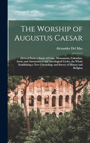 Stock image for The Worship of Augustus Caesar: Derived From a Study of Coins, Monuments, Calendars, Aeras, and Astronomical and Astrological Cycles, the Whole Establishing a new Chronology and Survey of History and Religion for sale by THE SAINT BOOKSTORE