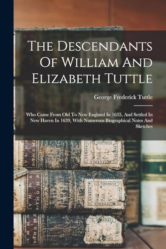 Stock image for The Descendants Of William And Elizabeth Tuttle: Who Came From Old To New England In 1635, And Settled In New Haven In 1639, With Numerous Biographica for sale by GreatBookPrices