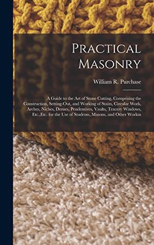 Stock image for Practical Masonry: A Guide to the Art of Stone Cutting, Comprising the Construction, Setting-Out, and Working of Stairs, Circular Work, A for sale by GreatBookPrices