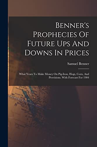 Stock image for Benner's Prophecies Of Future Ups And Downs In Prices: What Years To Make Money On Pig-iron, Hogs, Corn, And Provisions. With Forecast For 1904 for sale by GreatBookPrices