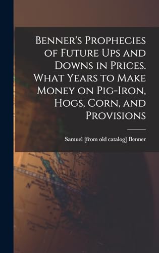 Stock image for Benner's Prophecies of Future ups and Downs in Prices. What Years to Make Money on Pig-iron, Hogs, Corn, and Provisions for sale by GreatBookPrices