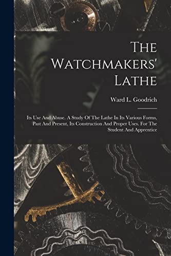 Imagen de archivo de The Watchmakers' Lathe: Its Use And Abuse. A Study Of The Lathe In Its Various Forms, Past And Present, Its Construction And Proper Uses. For The Stud a la venta por GreatBookPrices