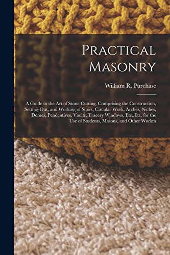 Stock image for Practical Masonry: A Guide to the Art of Stone Cutting, Comprising the Construction, Setting-Out, and Working of Stairs, Circular Work, Arches, Niches for sale by GreatBookPrices