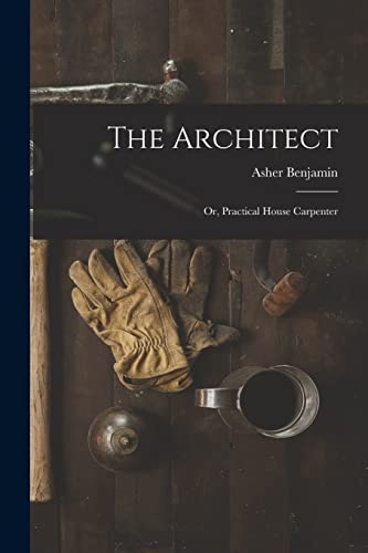 Imagen de archivo de The Architect: Or, Practical House Carpenter a la venta por GreatBookPrices