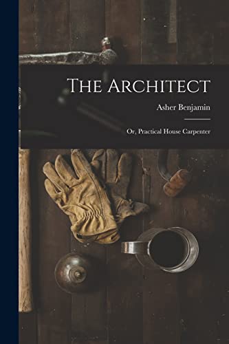 Stock image for The Architect: Or, Practical House Carpenter for sale by GreatBookPrices