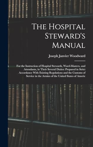 Imagen de archivo de The Hospital Steward's Manual: For the Instruction of Hospital Stewards, Ward-Masters, and Attendants, in Their Several Duties: Prepared in Strict Ac a la venta por GreatBookPrices