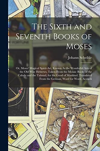 Imagen de archivo de The Sixth and Seventh Books of Moses: Or, Moses' Magical Spirit-Art, Known As the Wonderful Arts of the Old Wise Hebrews, Taken From the Mosaic Books of the Cabala and the Talmud, for the Good of Mankind. Translated From the German, Word for Word, Accordi a la venta por THE SAINT BOOKSTORE