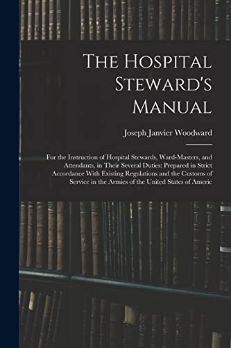 Imagen de archivo de The Hospital Steward's Manual: For the Instruction of Hospital Stewards, Ward-Masters, and Attendants, in Their Several Duties: Prepared in Strict Acc a la venta por GreatBookPrices