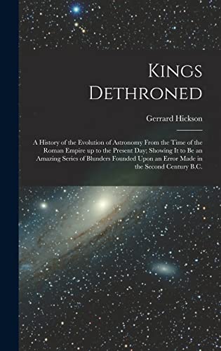 Stock image for Kings Dethroned: A History of the Evolution of Astronomy From the Time of the Roman Empire up to the Present day; Showing it to be an Amazing Series of Blunders Founded Upon an Error Made in the Second Century B.C. for sale by THE SAINT BOOKSTORE
