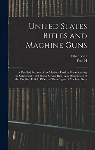 Stock image for United States Rifles and Machine Guns; a Detailed Account of the Methods Used in Manufacturing the Springfield, 1903 Model Service Rifle; Also . Enfield Rifle and Three Types of Machine Guns for sale by California Books