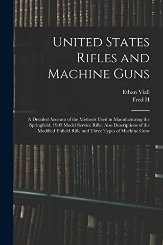 Stock image for United States Rifles and Machine Guns; a Detailed Account of the Methods Used in Manufacturing the Springfield, 1903 Model Service Rifle; Also Descrip for sale by GreatBookPrices