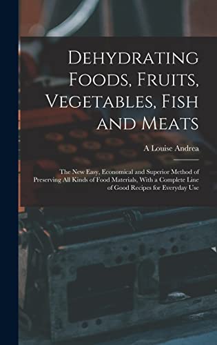 Stock image for Dehydrating Foods, Fruits, Vegetables, Fish and Meats: The New Easy, Economical and Superior Method of Preserving All Kinds of Food Materials, With a for sale by GreatBookPrices