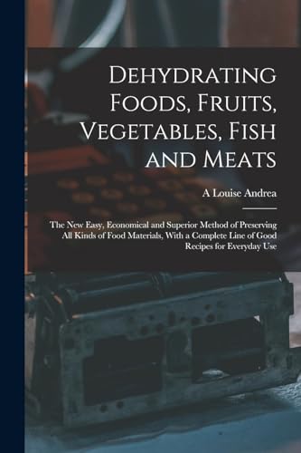 Stock image for Dehydrating Foods, Fruits, Vegetables, Fish and Meats: The New Easy, Economical and Superior Method of Preserving All Kinds of Food Materials, With a Complete Line of Good Recipes for Everyday Use for sale by THE SAINT BOOKSTORE