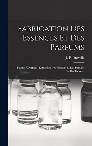 Stock image for Fabrication Des Essences Et Des Parfums: Plantes  Parfum.--extraction Des Essences Et Des Parfums Par Distillation. -Language: french for sale by GreatBookPrices