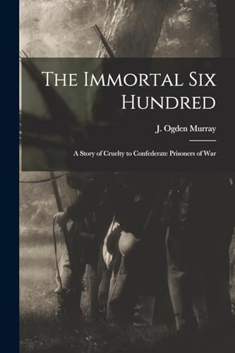 Stock image for The Immortal Six Hundred: A Story of Cruelty to Confederate Prisoners of War for sale by THE SAINT BOOKSTORE