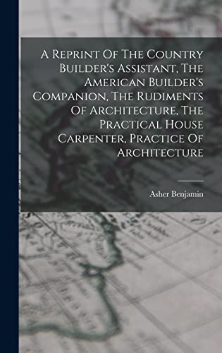 Stock image for A Reprint Of The Country Builder's Assistant, The American Builder's Companion, The Rudiments Of Architecture, The Practical House Carpenter, Practice for sale by GreatBookPrices