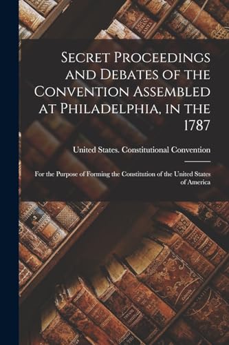 Stock image for Secret Proceedings and Debates of the Convention Assembled at Philadelphia, in the 1787: For the Purpose of Forming the Constitution of the United Sta for sale by GreatBookPrices