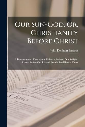 9781015486676: Our Sun-God, Or, Christianity Before Christ: A Demonstration That, As the Fathers Admitted, Our Religion Existed Before Our Era and Even in Pre-Historic Times