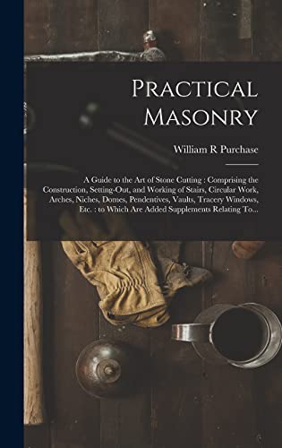 Stock image for Practical Masonry: A Guide to the Art of Stone Cutting: Comprising the Construction, Setting-out, and Working of Stairs, Circular Work, A for sale by GreatBookPrices