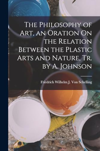 Beispielbild fr The Philosophy of Art, an Oration On the Relation Between the Plastic Arts and Nature, Tr. by A. Johnson zum Verkauf von GreatBookPrices