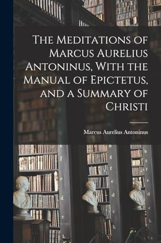 Stock image for The Meditations of Marcus Aurelius Antoninus, With the Manual of Epictetus, and a Summary of Christi for sale by PBShop.store US