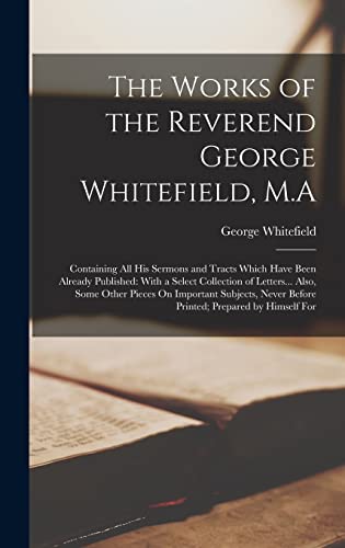 Stock image for The Works of the Reverend George Whitefield, M.A: Containing All His Sermons and Tracts Which Have Been Already Published: With a Select Collection of for sale by GreatBookPrices