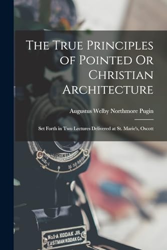 Imagen de archivo de The True Principles of Pointed Or Christian Architecture: Set Forth in Two Lectures Delivered at St. Marie's, Oscott a la venta por GreatBookPrices
