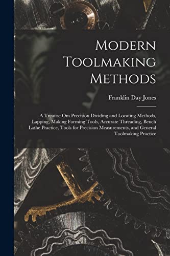 Stock image for Modern Toolmaking Methods: A Treatise Om Precision Dividing and Locating Methods, Lapping, Making Forming Tools, Accurate Threading, Bench Lathe . Measurements, and General Toolmaking Practice for sale by California Books